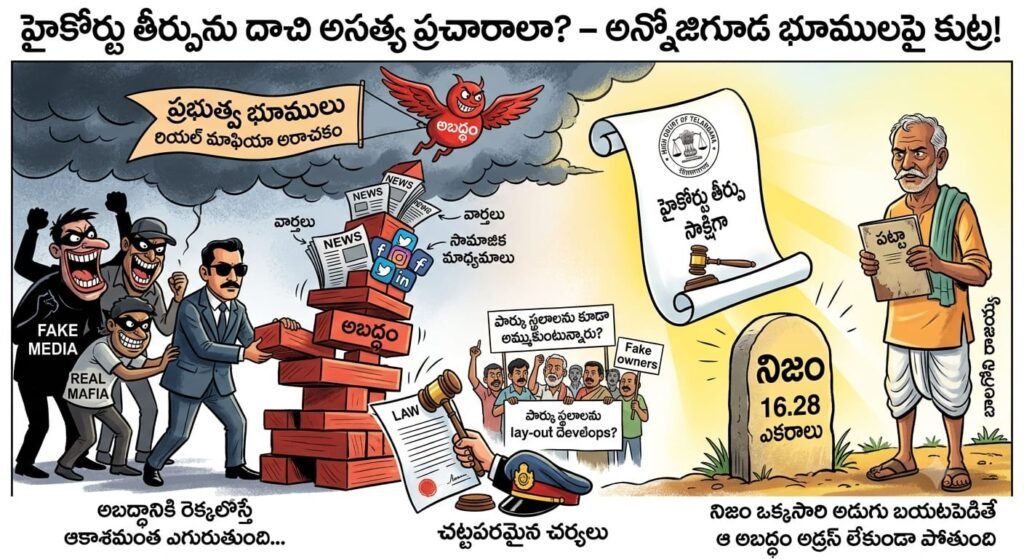 *హైకోర్టు తీర్పును దాచి అబద్ధపు ప్రచారాలా? – ‘నోరు మంచిదైతే ఊరు మంచిదవుతుంది’ అని తెలుసుకోండి!*  * *నిజం నిలకడ మీద తెలుస్తుంది.. అబద్ధం ఆర్భాటంగానే చస్తుంది*  * *అన్నోజిగూడ భూములపై అసత్య కథనాలపై మండిపడ్డ యజమానులు.*   * *1955 నాటి ప్రభుత్వ తప్పును ఎత్తిచూపిన హైకోర్టు.. రికార్డులు సరిచేయాలని ఆదేశం.*     * *తప్పుడు ప్రచారం చేసేవారితో బహిరంగ చర్చకు సిద్ధం – లేఅవుట్లలో పార్కు స్థలాల అమ్మకాల భాగోతం బయటపెడతాం*
